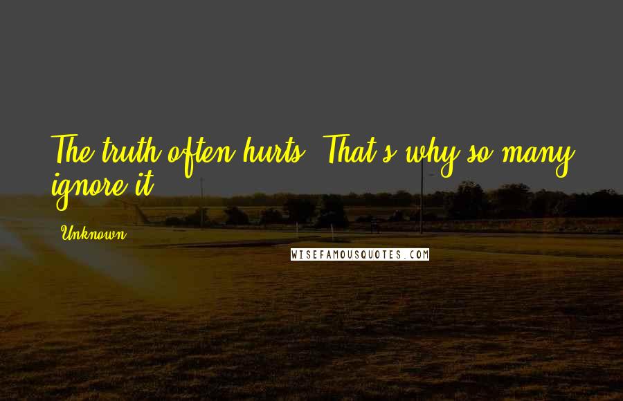 Unknown Quotes: The truth often hurts. That's why so many ignore it.