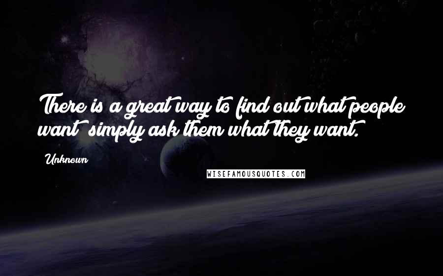 Unknown Quotes: There is a great way to find out what people want; simply ask them what they want.