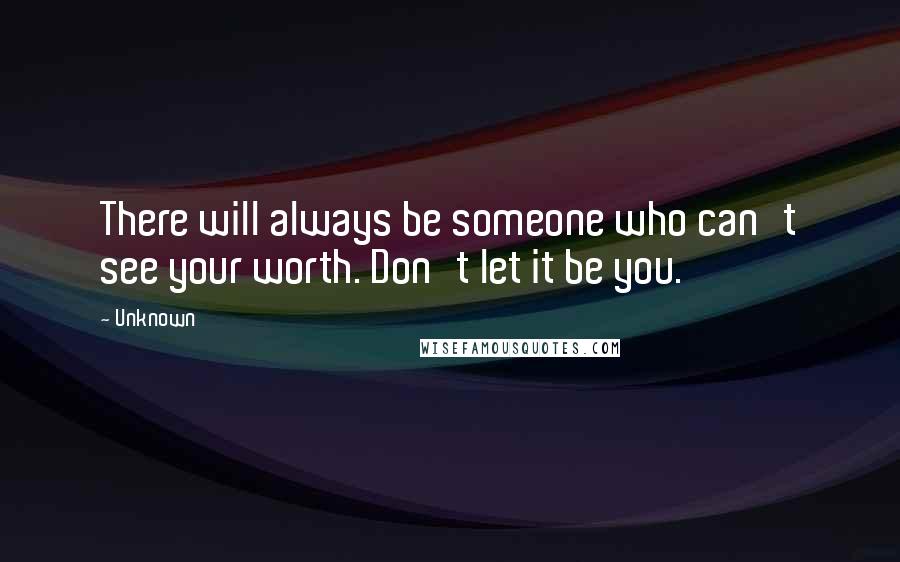 Unknown Quotes: There will always be someone who can't see your worth. Don't let it be you.