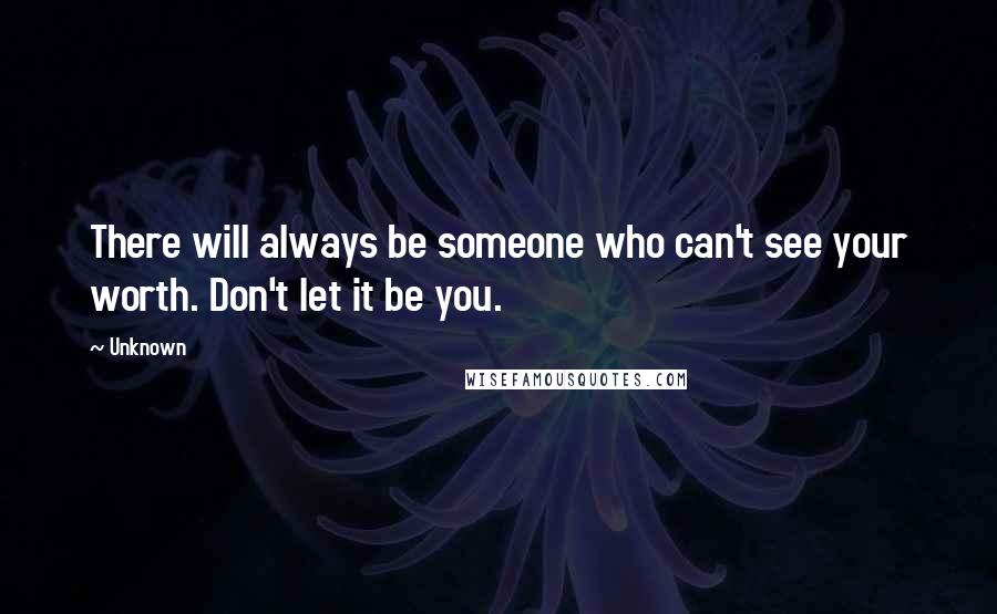 Unknown Quotes: There will always be someone who can't see your worth. Don't let it be you.