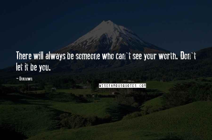 Unknown Quotes: There will always be someone who can't see your worth. Don't let it be you.