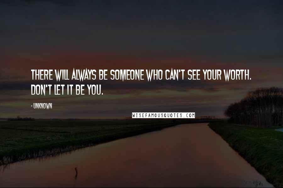 Unknown Quotes: There will always be someone who can't see your worth. Don't let it be you.