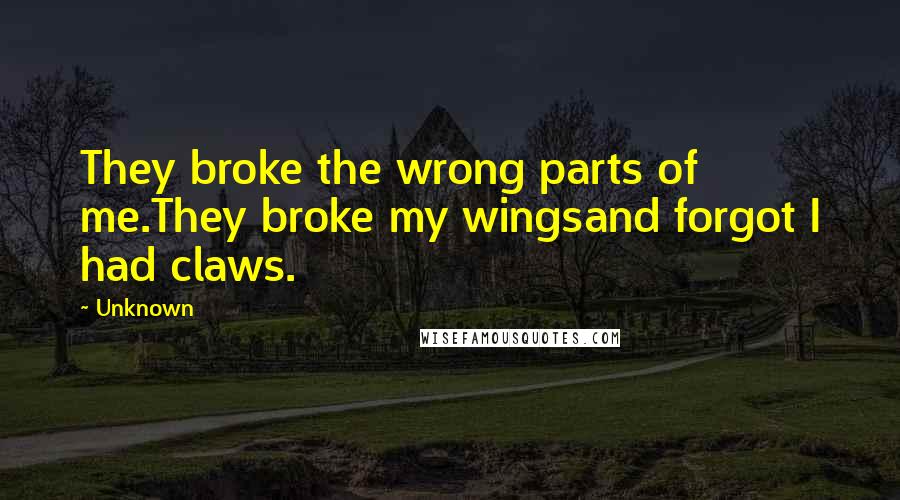 Unknown Quotes: They broke the wrong parts of me.They broke my wingsand forgot I had claws.