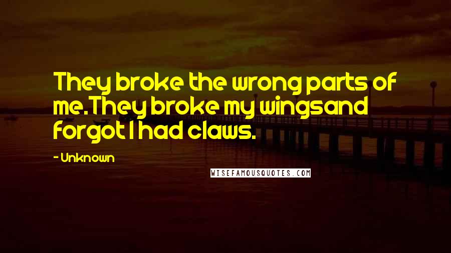 Unknown Quotes: They broke the wrong parts of me.They broke my wingsand forgot I had claws.