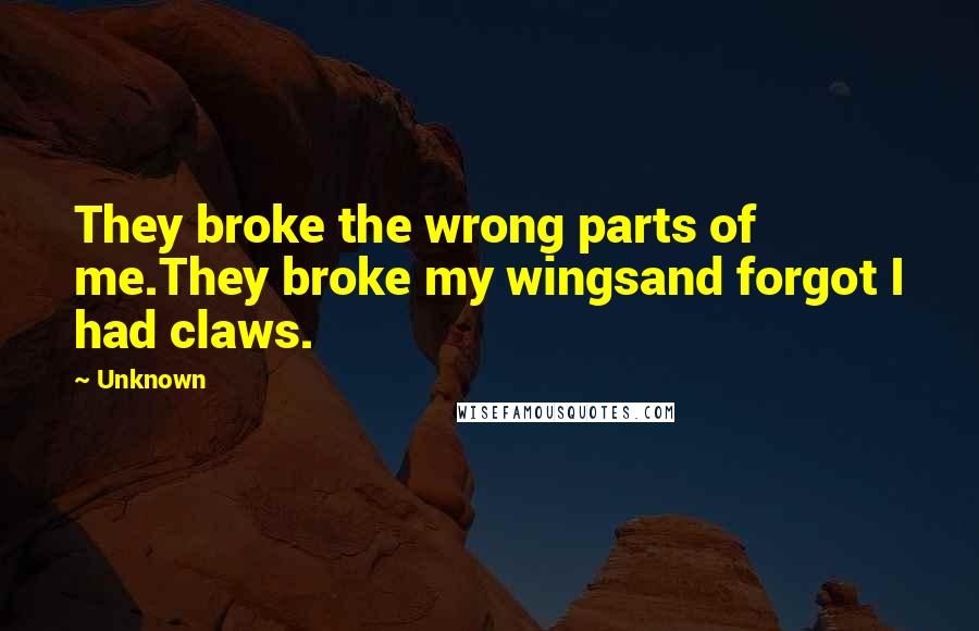 Unknown Quotes: They broke the wrong parts of me.They broke my wingsand forgot I had claws.