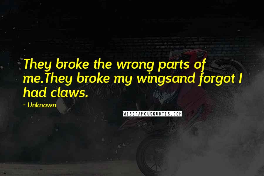 Unknown Quotes: They broke the wrong parts of me.They broke my wingsand forgot I had claws.