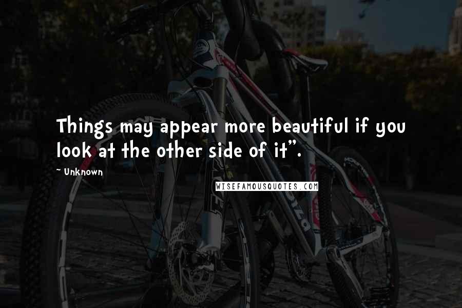 Unknown Quotes: Things may appear more beautiful if you look at the other side of it".