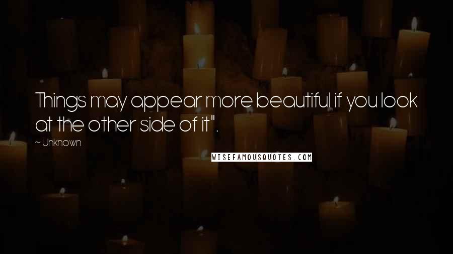 Unknown Quotes: Things may appear more beautiful if you look at the other side of it".