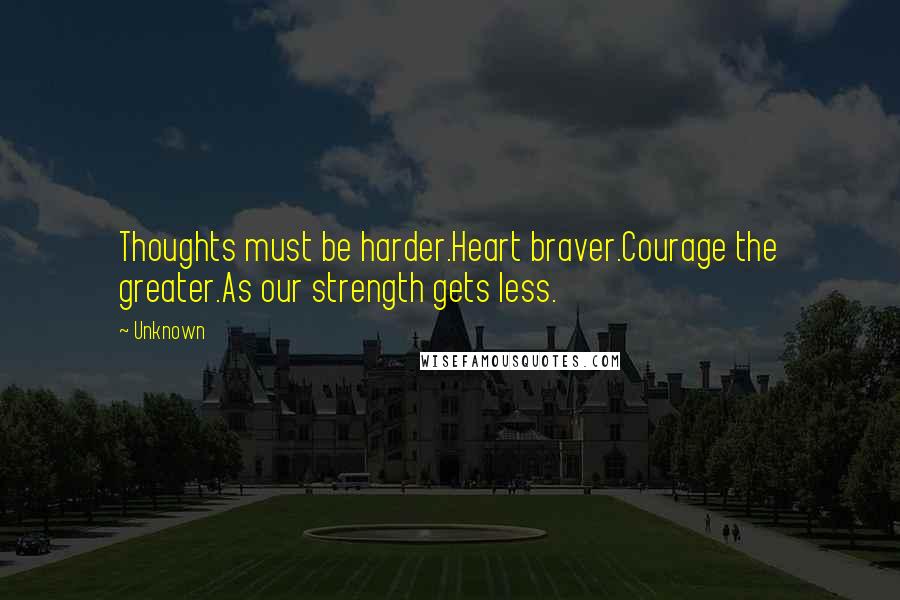 Unknown Quotes: Thoughts must be harder.Heart braver.Courage the greater.As our strength gets less.