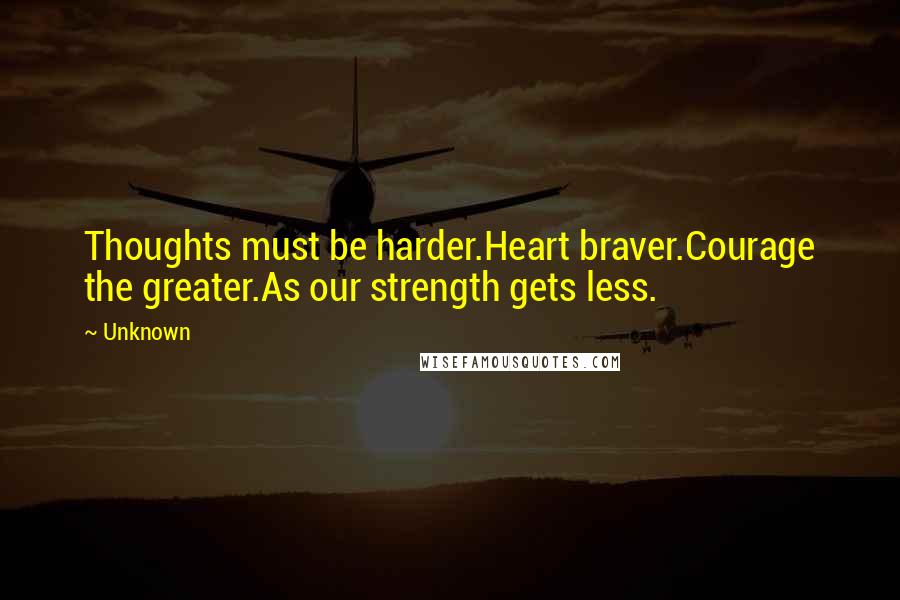 Unknown Quotes: Thoughts must be harder.Heart braver.Courage the greater.As our strength gets less.