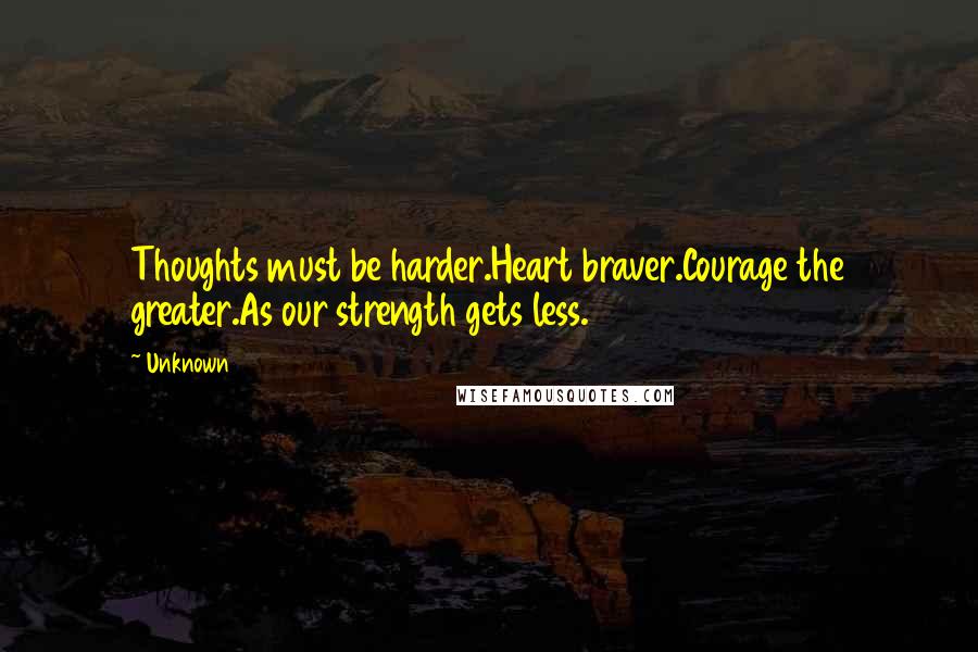 Unknown Quotes: Thoughts must be harder.Heart braver.Courage the greater.As our strength gets less.