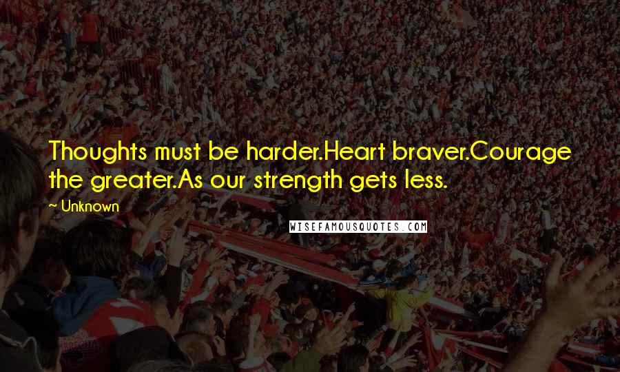 Unknown Quotes: Thoughts must be harder.Heart braver.Courage the greater.As our strength gets less.