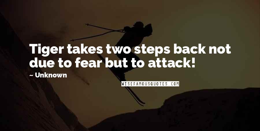 Unknown Quotes: Tiger takes two steps back not due to fear but to attack!