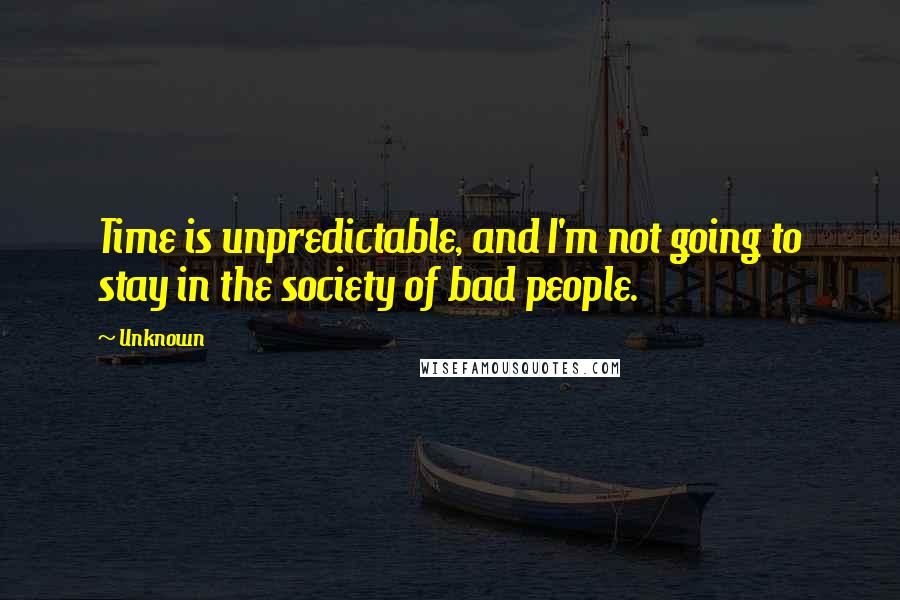 Unknown Quotes: Time is unpredictable, and I'm not going to stay in the society of bad people.