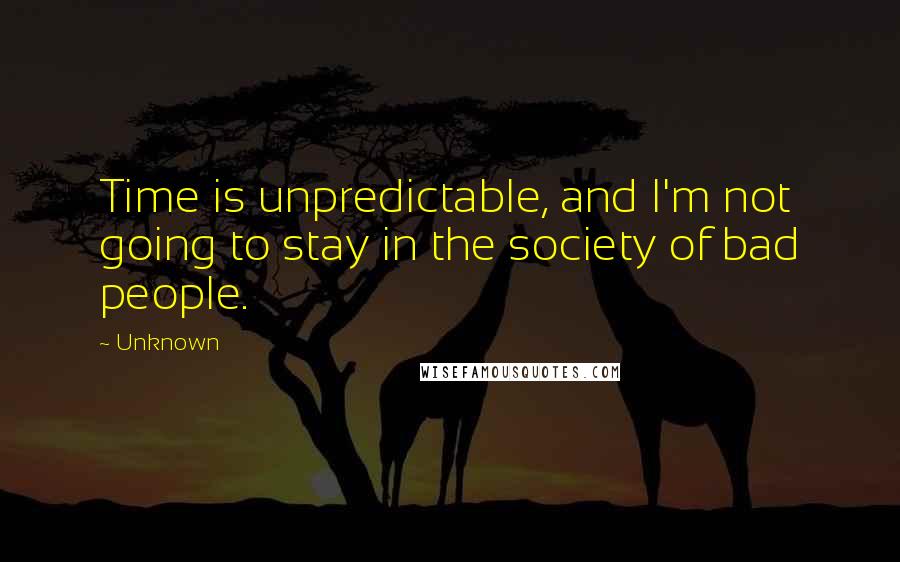 Unknown Quotes: Time is unpredictable, and I'm not going to stay in the society of bad people.