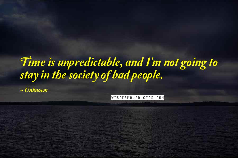 Unknown Quotes: Time is unpredictable, and I'm not going to stay in the society of bad people.