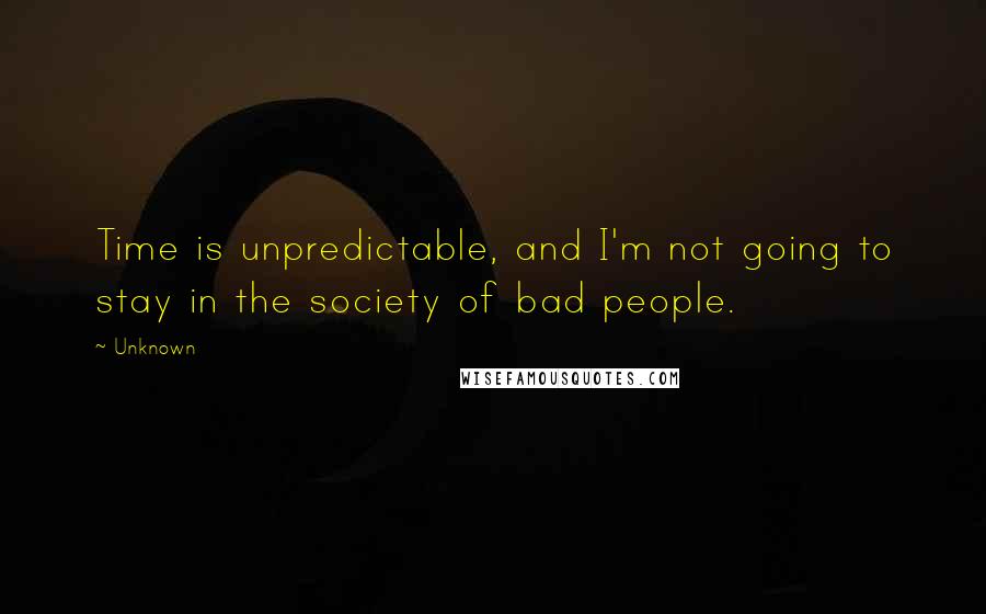 Unknown Quotes: Time is unpredictable, and I'm not going to stay in the society of bad people.