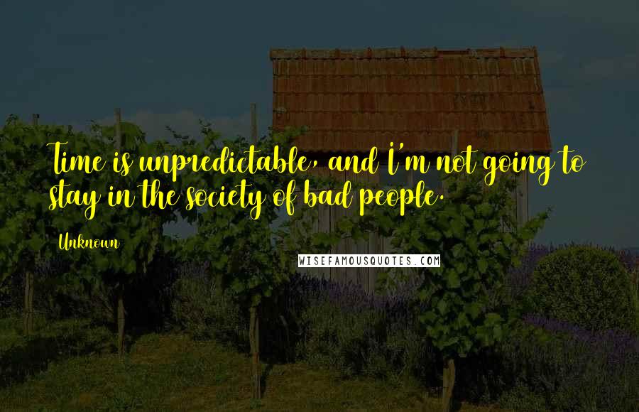 Unknown Quotes: Time is unpredictable, and I'm not going to stay in the society of bad people.