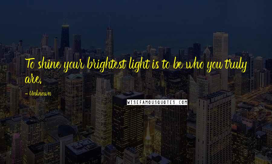 Unknown Quotes: To shine your brightest light is to be who you truly are.