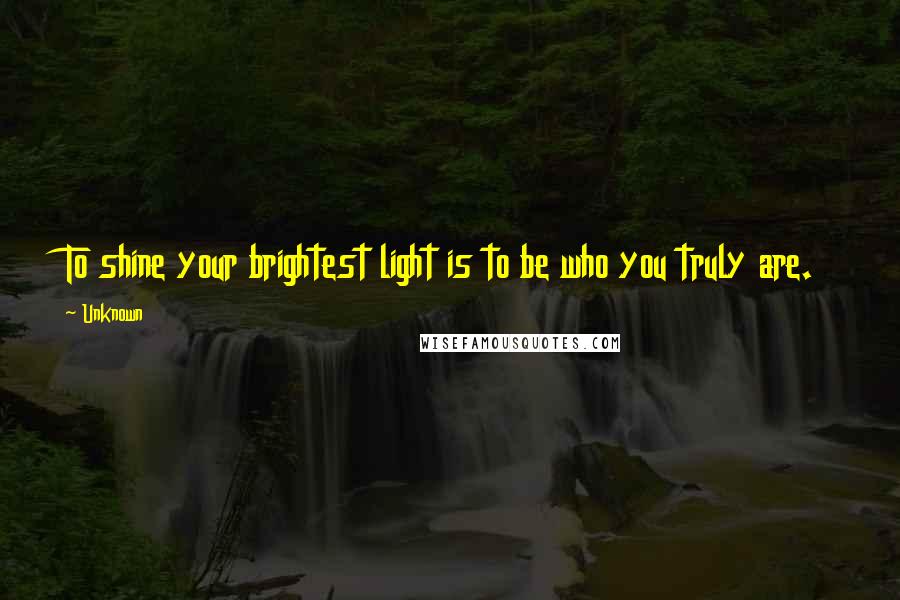 Unknown Quotes: To shine your brightest light is to be who you truly are.