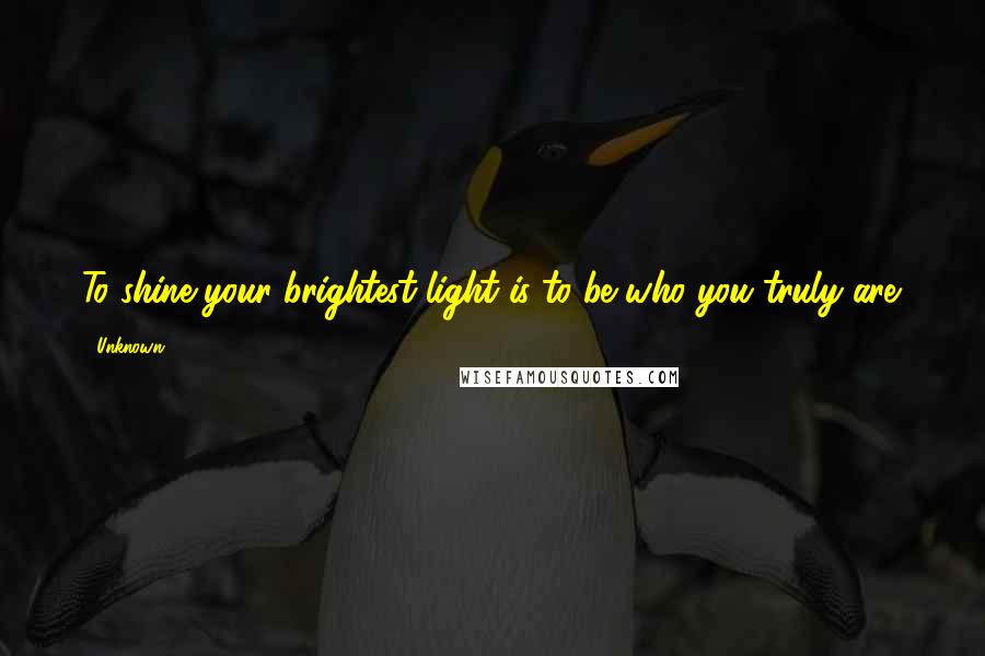 Unknown Quotes: To shine your brightest light is to be who you truly are.