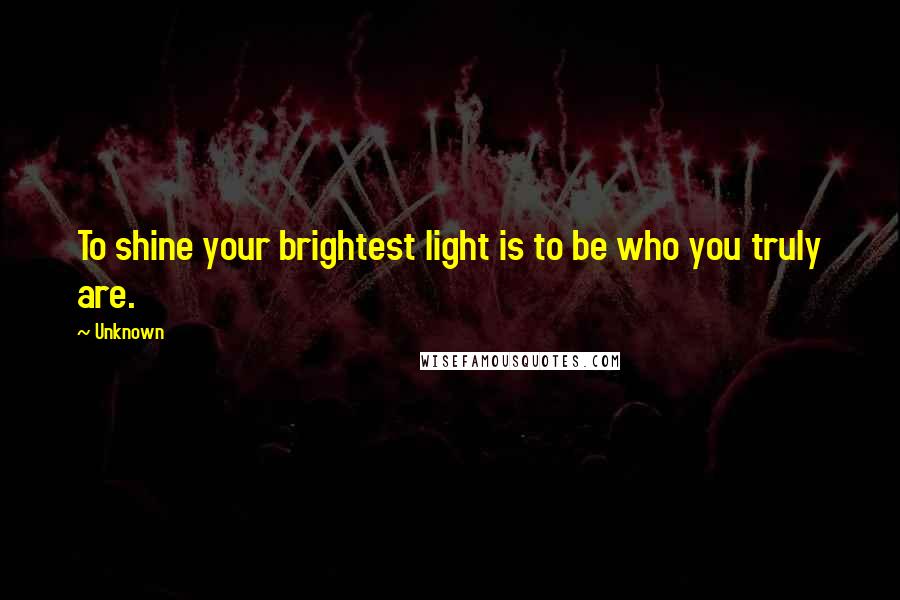 Unknown Quotes: To shine your brightest light is to be who you truly are.