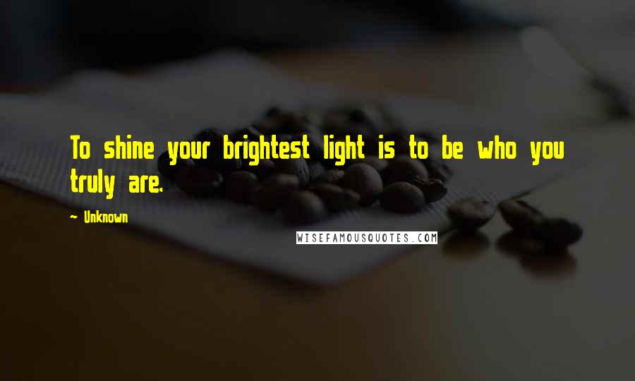 Unknown Quotes: To shine your brightest light is to be who you truly are.