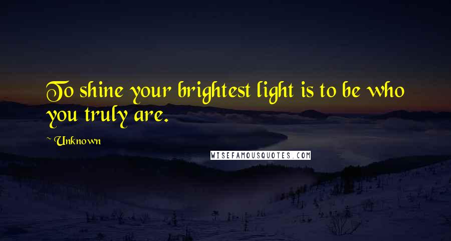 Unknown Quotes: To shine your brightest light is to be who you truly are.