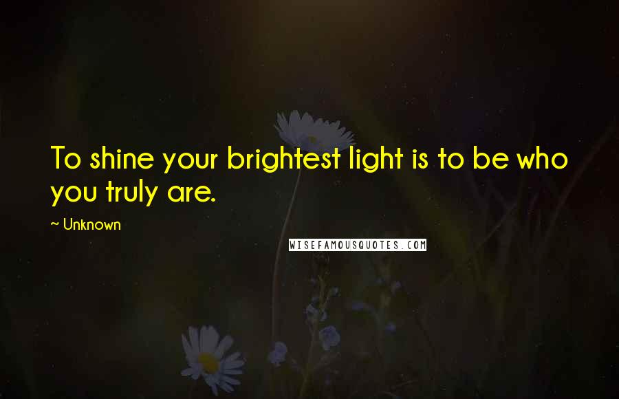 Unknown Quotes: To shine your brightest light is to be who you truly are.