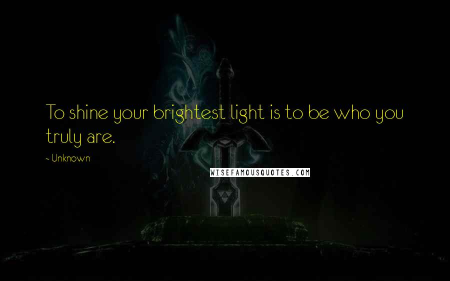 Unknown Quotes: To shine your brightest light is to be who you truly are.