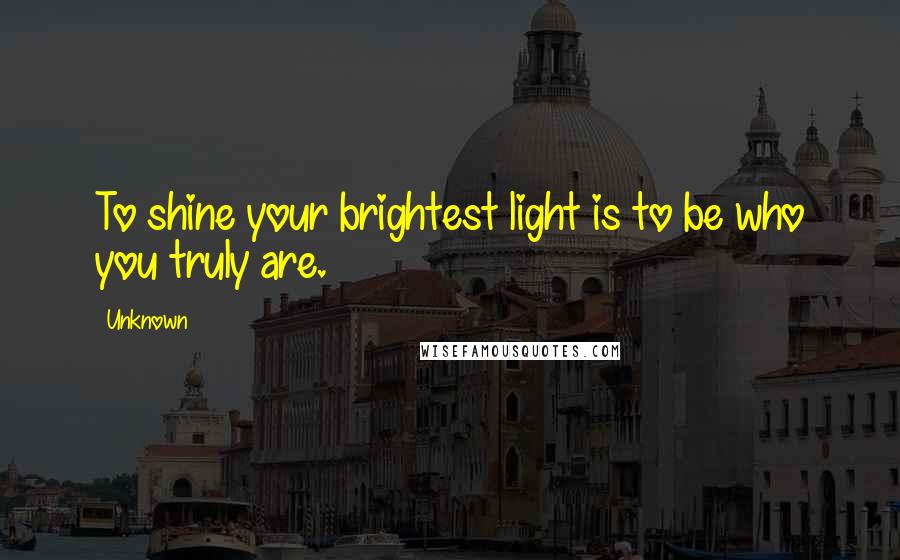 Unknown Quotes: To shine your brightest light is to be who you truly are.