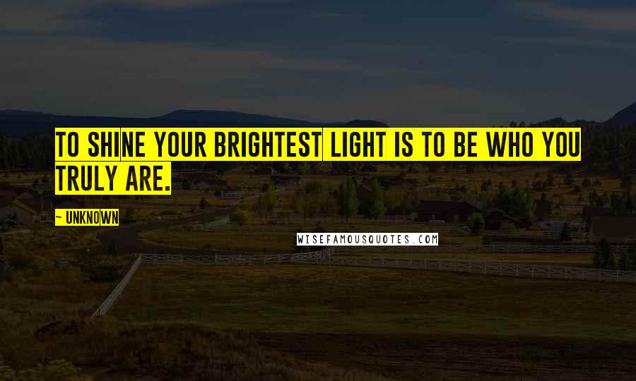 Unknown Quotes: To shine your brightest light is to be who you truly are.