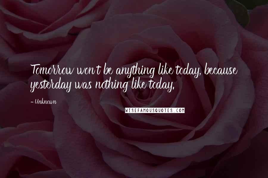 Unknown Quotes: Tomorrow won't be anything like today, because yesterday was nothing like today.