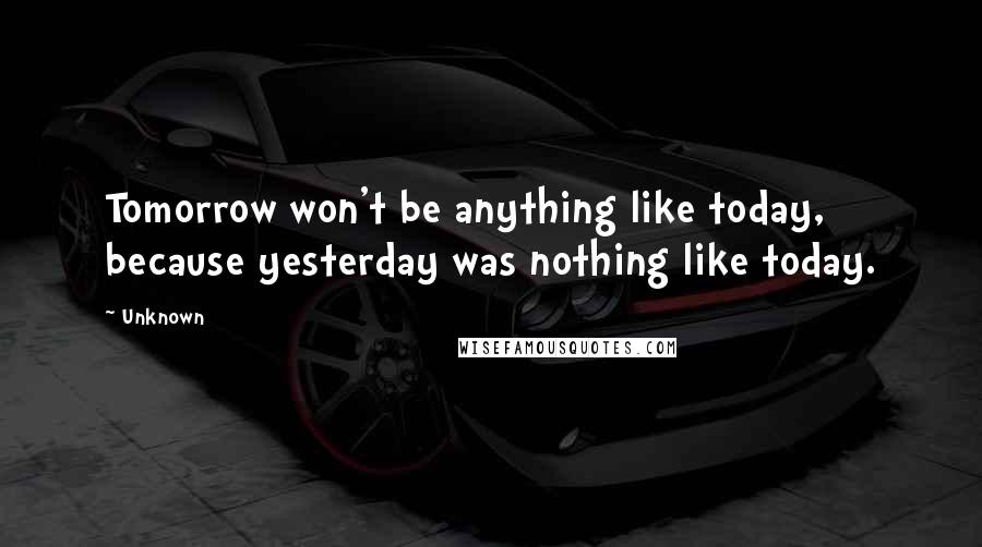 Unknown Quotes: Tomorrow won't be anything like today, because yesterday was nothing like today.