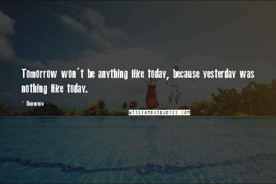 Unknown Quotes: Tomorrow won't be anything like today, because yesterday was nothing like today.