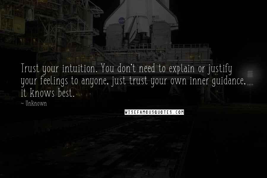 Unknown Quotes: Trust your intuition. You don't need to explain or justify your feelings to anyone, just trust your own inner guidance, it knows best.