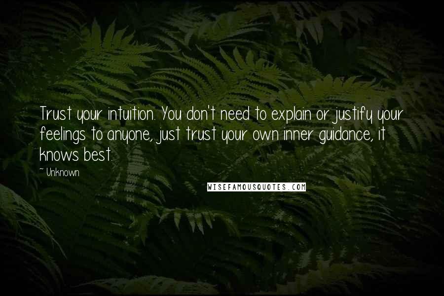 Unknown Quotes: Trust your intuition. You don't need to explain or justify your feelings to anyone, just trust your own inner guidance, it knows best.