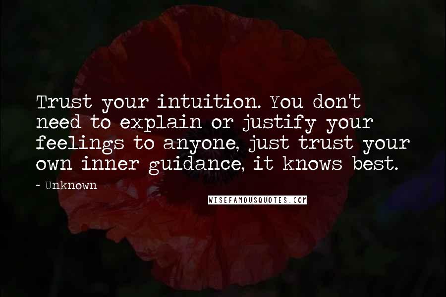 Unknown Quotes: Trust your intuition. You don't need to explain or justify your feelings to anyone, just trust your own inner guidance, it knows best.