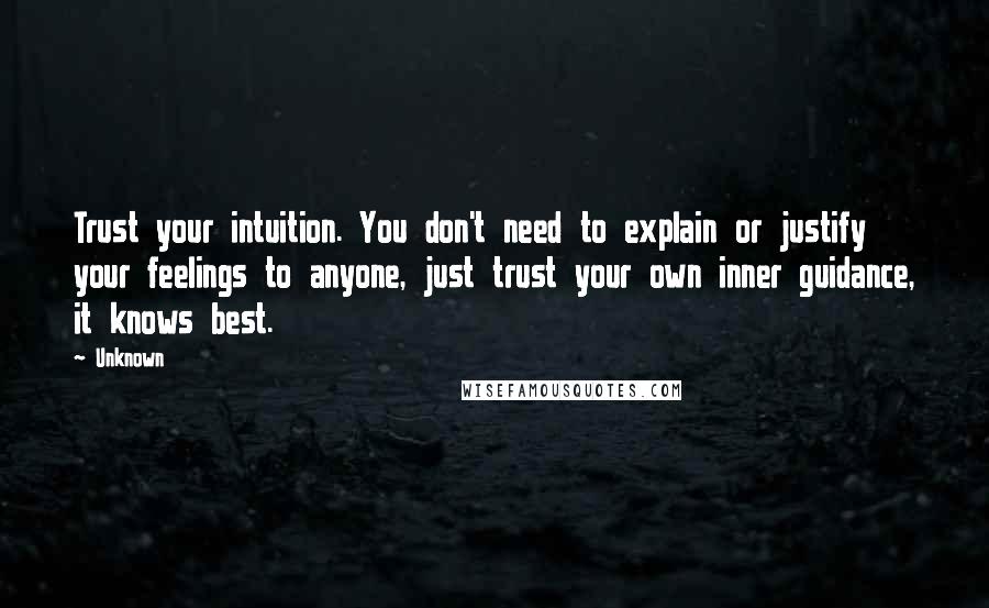 Unknown Quotes: Trust your intuition. You don't need to explain or justify your feelings to anyone, just trust your own inner guidance, it knows best.