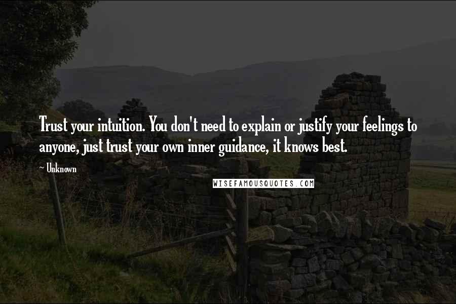 Unknown Quotes: Trust your intuition. You don't need to explain or justify your feelings to anyone, just trust your own inner guidance, it knows best.