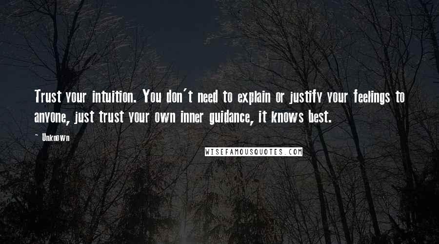 Unknown Quotes: Trust your intuition. You don't need to explain or justify your feelings to anyone, just trust your own inner guidance, it knows best.