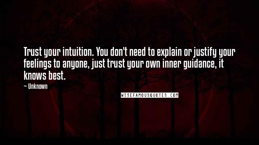 Unknown Quotes: Trust your intuition. You don't need to explain or justify your feelings to anyone, just trust your own inner guidance, it knows best.