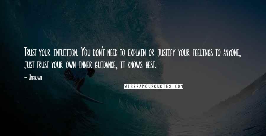 Unknown Quotes: Trust your intuition. You don't need to explain or justify your feelings to anyone, just trust your own inner guidance, it knows best.