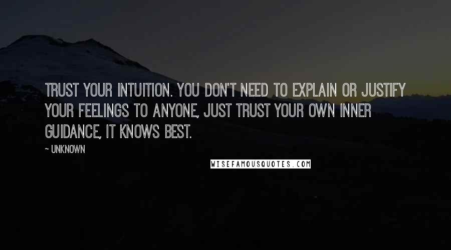 Unknown Quotes: Trust your intuition. You don't need to explain or justify your feelings to anyone, just trust your own inner guidance, it knows best.