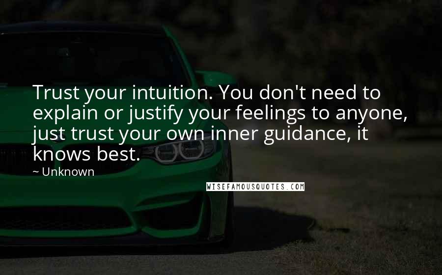 Unknown Quotes: Trust your intuition. You don't need to explain or justify your feelings to anyone, just trust your own inner guidance, it knows best.