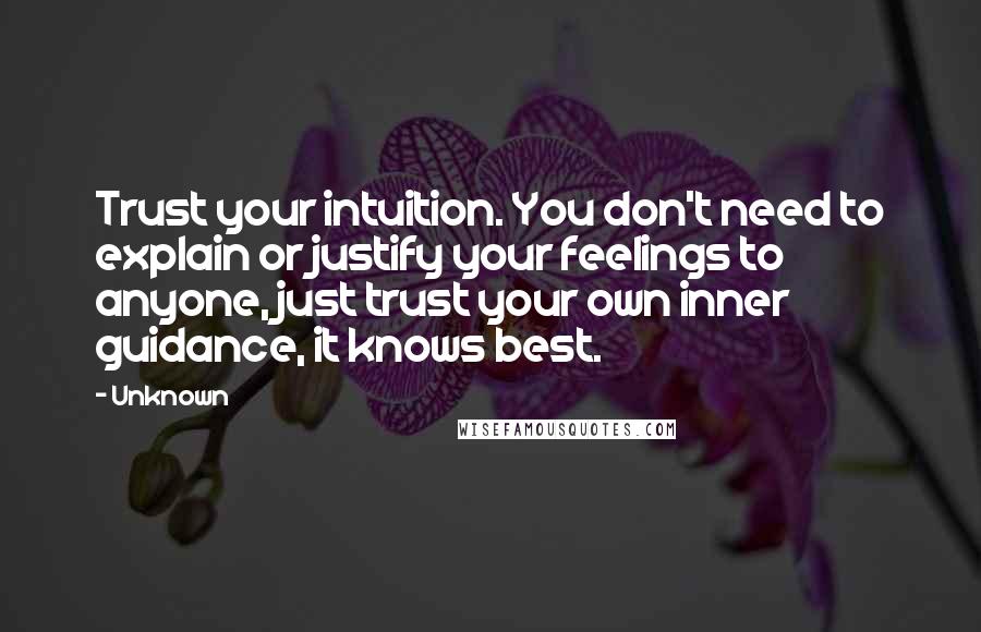 Unknown Quotes: Trust your intuition. You don't need to explain or justify your feelings to anyone, just trust your own inner guidance, it knows best.