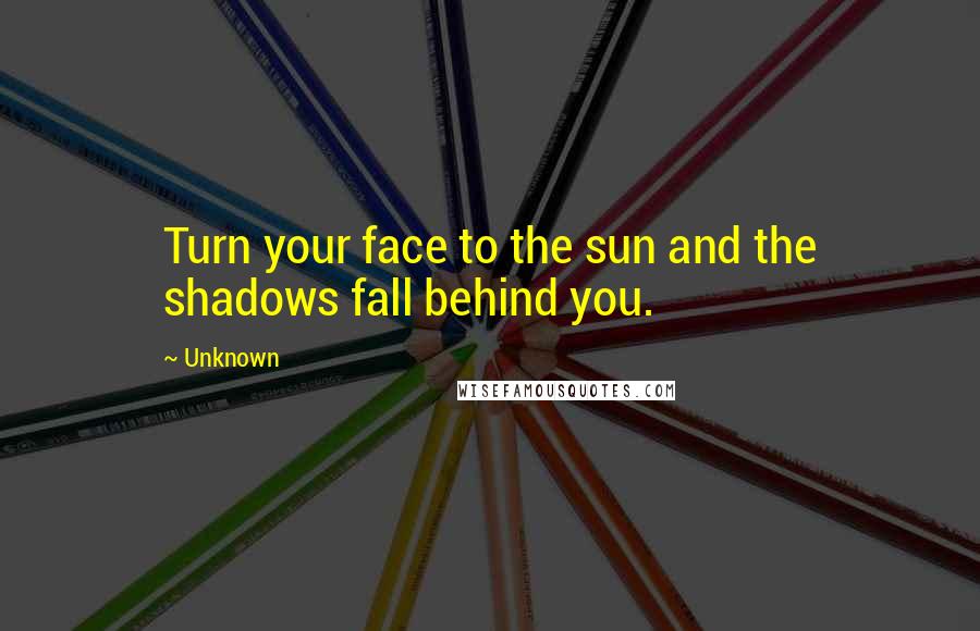 Unknown Quotes: Turn your face to the sun and the shadows fall behind you.