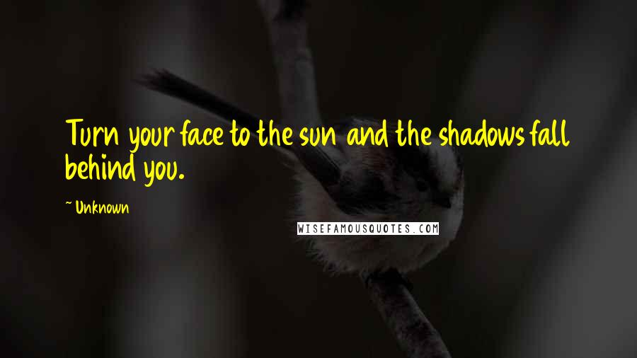 Unknown Quotes: Turn your face to the sun and the shadows fall behind you.