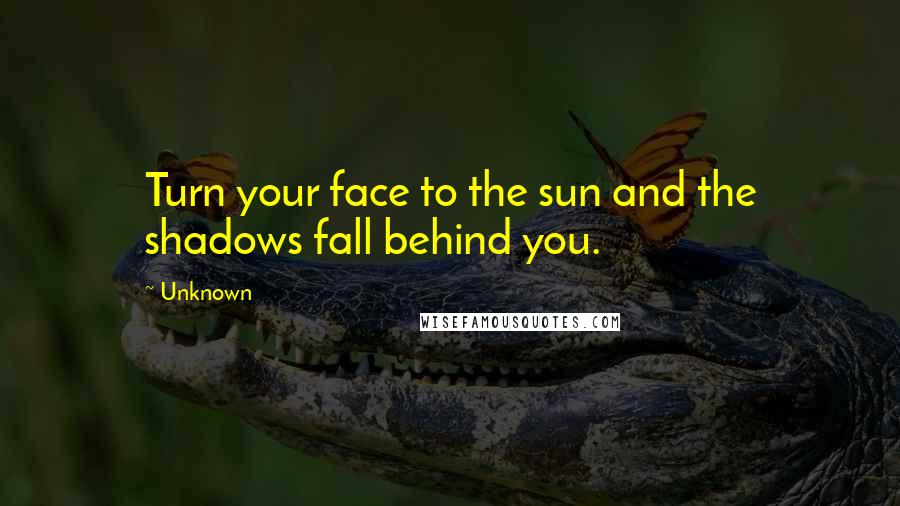 Unknown Quotes: Turn your face to the sun and the shadows fall behind you.