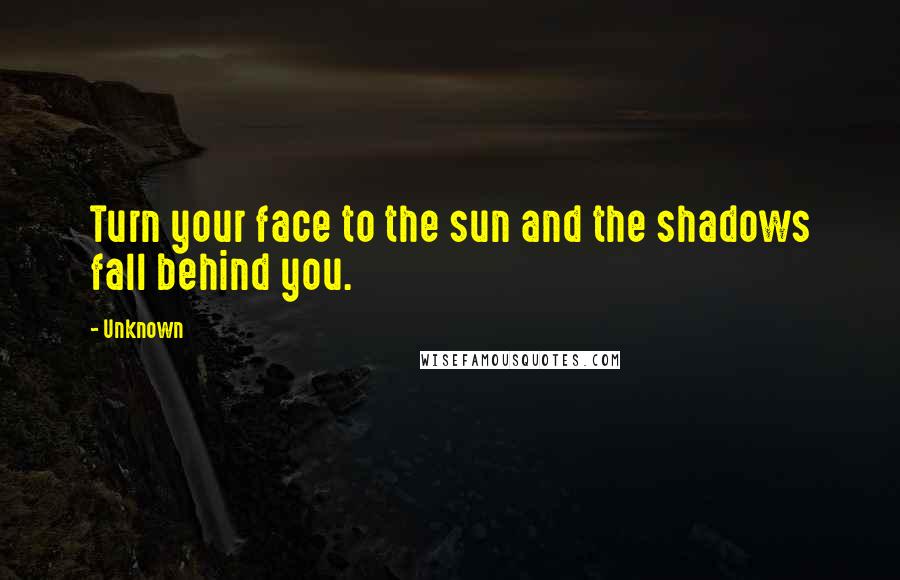 Unknown Quotes: Turn your face to the sun and the shadows fall behind you.